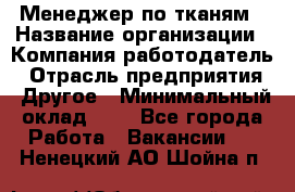 Менеджер по тканям › Название организации ­ Компания-работодатель › Отрасль предприятия ­ Другое › Минимальный оклад ­ 1 - Все города Работа » Вакансии   . Ненецкий АО,Шойна п.